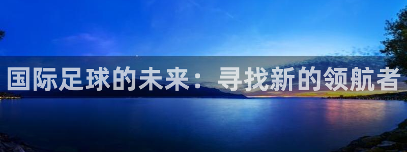 HB火博官方网站：国际足球的未来：寻找新的领航者