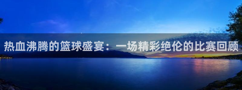 HB火博·(中国)体育martini：热血沸腾的篮球盛宴：一