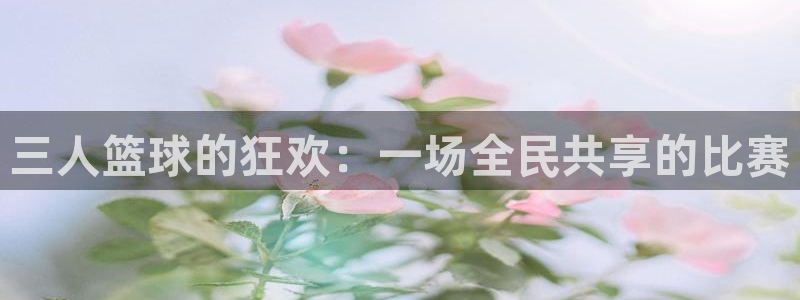 HB火博官方网站：三人篮球的狂欢：一场全民共享的比赛