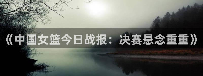 松鼠休闲游戏官网：《中国女篮今日战报：决赛悬念重重》